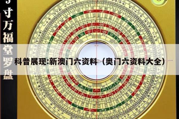 科普展现:新澳门六资料（奥门六资料大全）