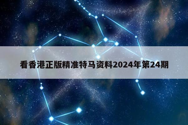 看香港正版精准特马资料2024年第24期