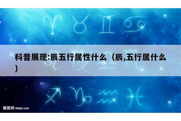 科普展现:辰五行属性什么（辰,五行属什么）