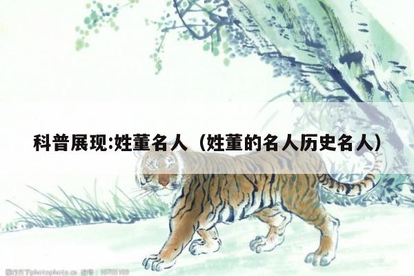 科普展现:姓董名人（姓董的名人历史名人）