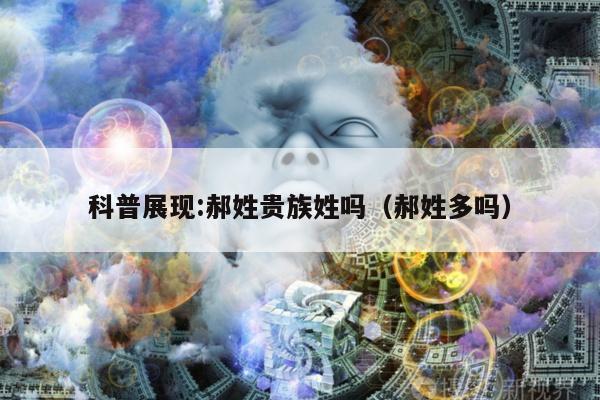 科普展现:郝姓贵族姓吗（郝姓多吗）