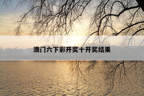 澳门六下彩开奖十开奖结果