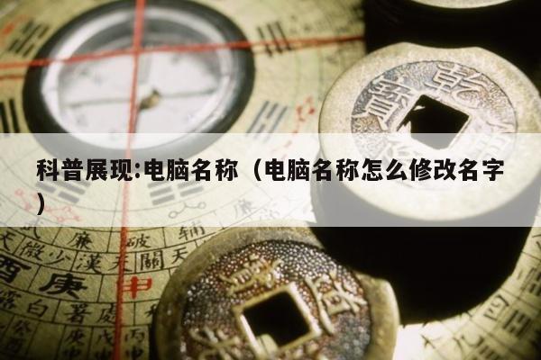 科普展现:电脑名称（电脑名称怎么修改名字）