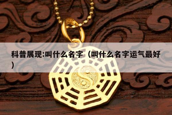 科普展现:叫什么名字（叫什么名字运气最好）