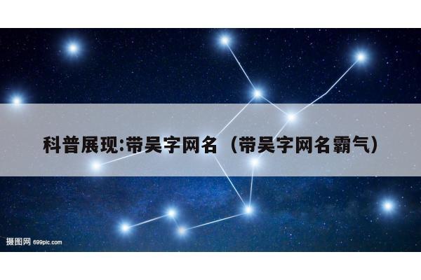 科普展现:带吴字网名（带吴字网名霸气）