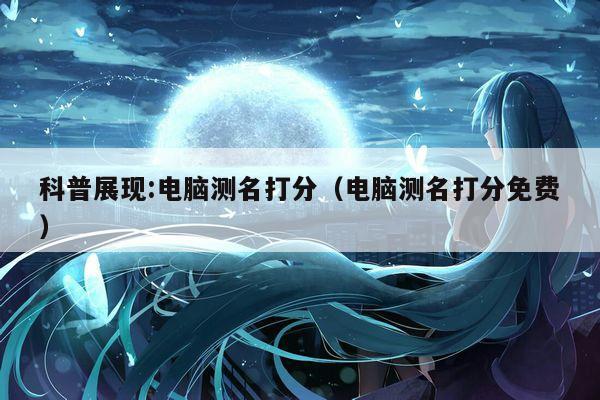科普展现:电脑测名打分（电脑测名打分免费）