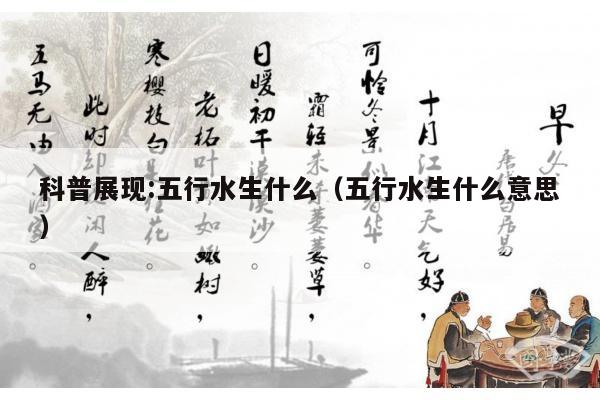 科普展现:五行水生什么（五行水生什么意思）