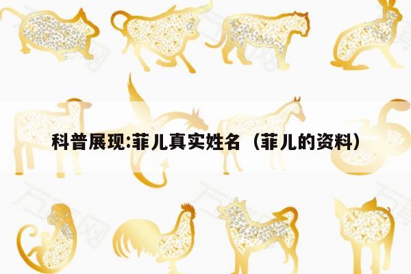 科普展现:菲儿真实姓名（菲儿的资料）