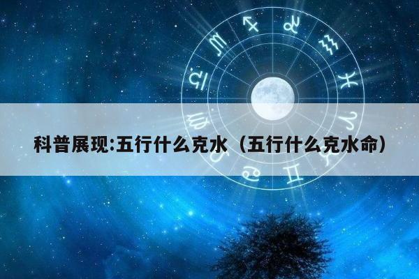 科普展现:五行什么克水（五行什么克水命）