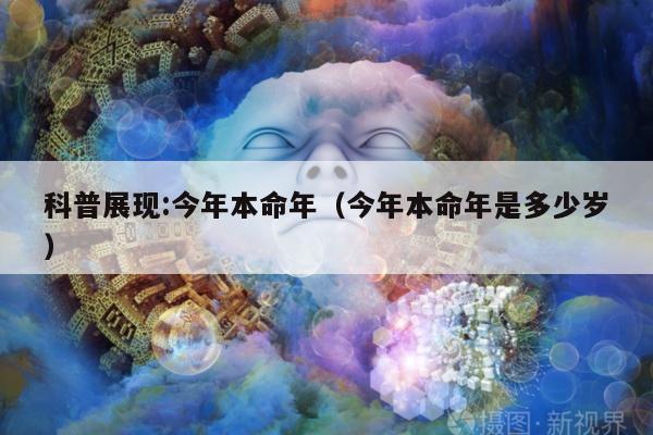科普展现:今年本命年（今年本命年是多少岁）