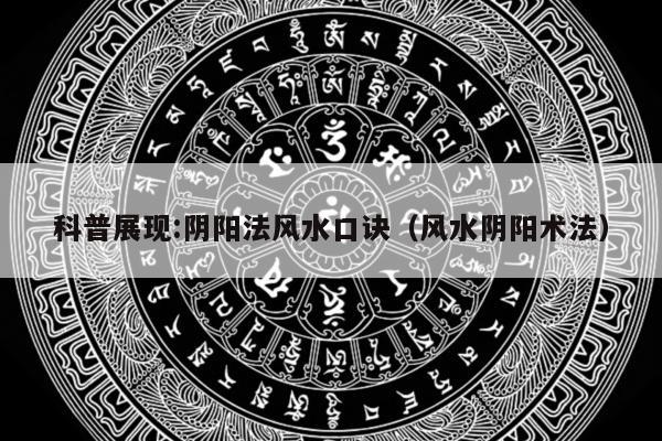 科普展现:阴阳法风水口诀（风水阴阳术法）