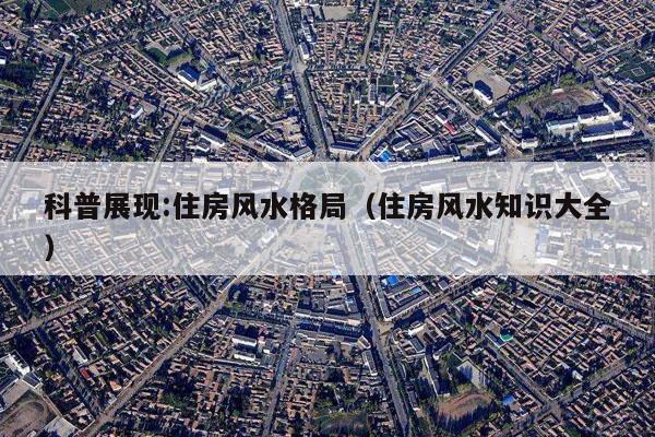 科普展现:住房风水格局（住房风水知识大全）