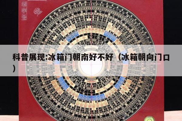 科普展现:冰箱门朝南好不好（冰箱朝向门口）