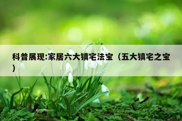 科普展现:家居六大镇宅法宝（五大镇宅之宝）