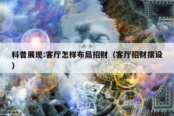 科普展现:客厅怎样布局招财（客厅招财摆设）