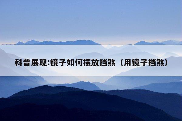 科普展现:镜子如何摆放挡煞（用镜子挡煞）